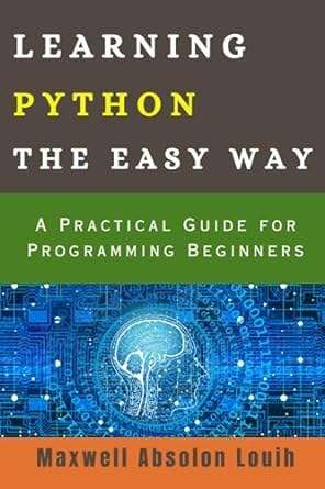 Learning Python The Easy Way A Practical Guide For Programming Beginners