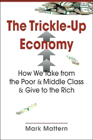the trickle up economy how we take from the poor and middle class and give to the rich 1st edition mark