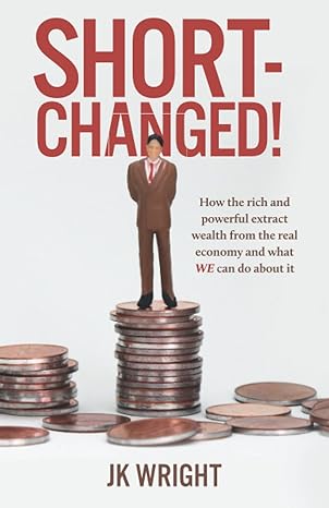 Short Changed How The Rich And Powerful Extract Wealth From The Real Economy And What We Can Do About It