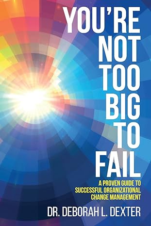 You Re Not Too Big To Fail A Proven Guide To Successful Organizational Change Management
