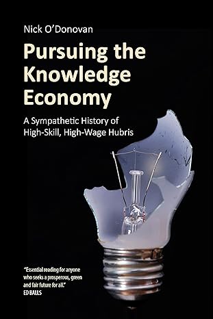 pursuing the knowledge economy a sympathetic history of high skill high wage hubris 1st edition nick odonovan