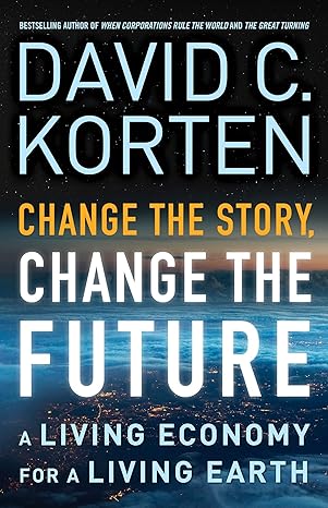 change the story change the future a living economy for a living earth 1st edition david c. korten