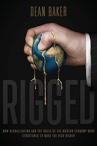 rigged how globalization and the rules of the modern economy were structured to make the rich richer 1st