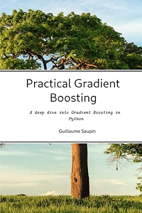 practical gradient boosting an deep dive into gradient boosting in python 1st edition dr guillaume saupin
