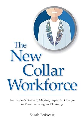 the new collar workforce an insider s guide to making impactful changes to manufacturing and training 1st