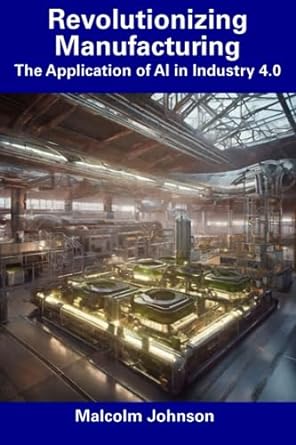 revolutionizing manufacturing the application of ai in industry 4.0 1st edition malcolm johnson b0cdytwwm1,