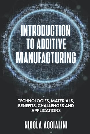 introduction to additive manufacturing technologies materials benefits challenges and applications 1st