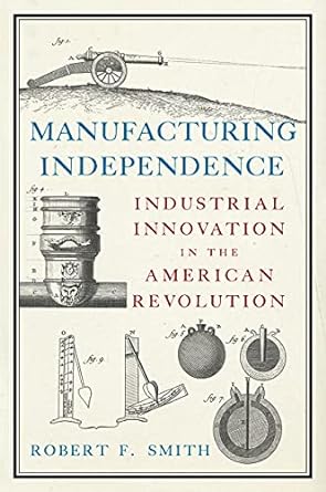 manufacturing independence industrial innovation in the american revolution 1st edition robert f. smith