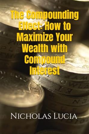 the compounding effect how to maximize your wealth with compound interest 1st edition nicholas lucia