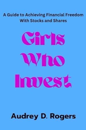 girls who invest a guide to achieving financial freedom with stocks and shares 1st edition audrey d rogers