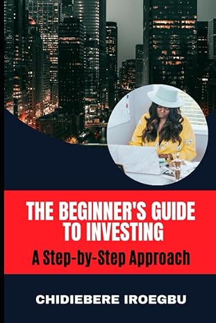 the beginner s guide to investing a step by step approach 1st edition chidiebere iroegbu 979-8851581861