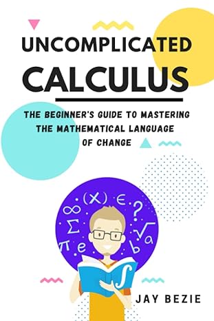 uncomplicated calculus the beginner s guide to mastering the mathematical language of change 1st edition jay