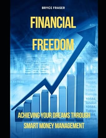 financial freedom achieving your dreams through smart money management 1st edition mr bryce fraser