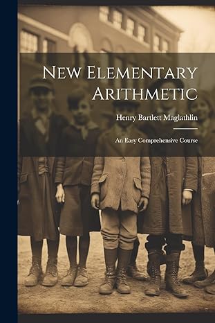 new elementary arithmetic an easy comprehensive course 1st edition henry bartlett maglathlin 1022072447,