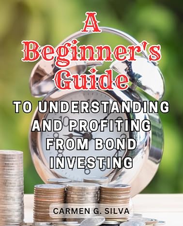 a beginner s guide to understanding and profiting from bond investing 1st edition carmen g. silva