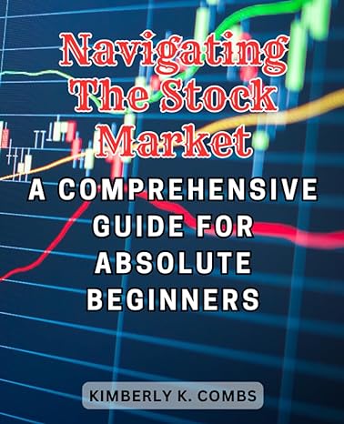 navigating the stock market a comprehensive guide for absolute beginners 1st edition kimberly k. combs