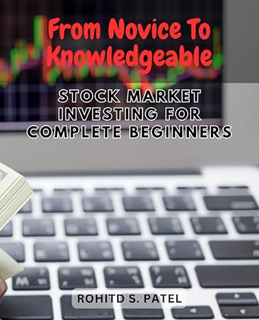 from novice to knowledgeable stock market investing for complete beginners 1st edition rohitd s. patel