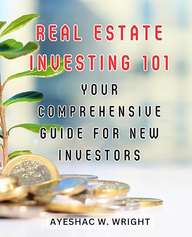 real estate investing 101 your comprehensive guide for new investors 1st edition ayeshac w. wright