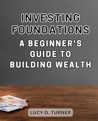 investing foundations a beginners guide to building wealth 1st edition lucy d. turner 979-8862644173