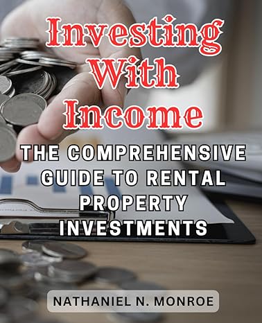 investing with income the comprehensive guide to rental property investments 1st edition nathaniel n. monroe