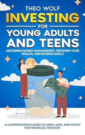 investing for young adults and teens mastering money management growing your wealth and retiring early a