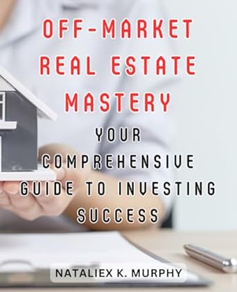 off market real estate mastery your comprehensive guide to investing success 1st edition nataliex k. murphy