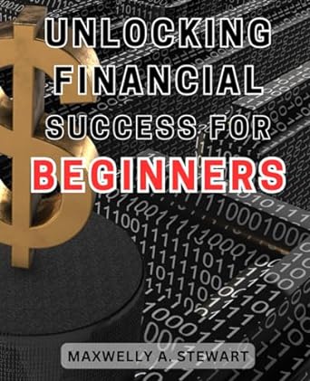 unlocking financial success for beginners 1st edition maxwelly a. stewart 979-8865496007