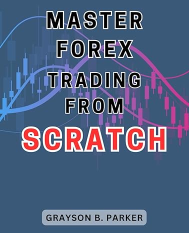 master forex trading from scratch 1st edition grayson b. parker 979-8865095453