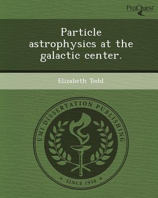 particle astrophysics at the galactic center 1st edition elizabeth todd 1249044790, 9781249044796