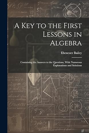 a key to the first lessons in algebra containing the answers to the questions with numerous explanations and