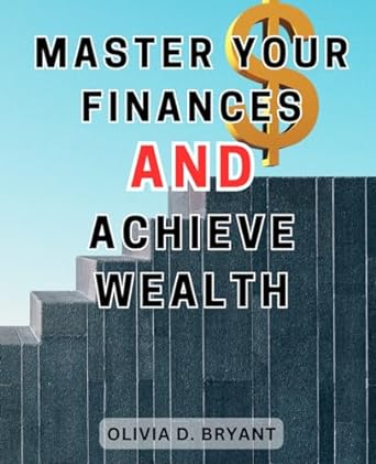 master your finances and achieve wealth 1st edition olivia d. bryant 979-8866882205