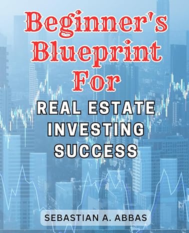 beginners blueprint for real estate investing success 1st edition sebastian a. abbas 979-8866680641