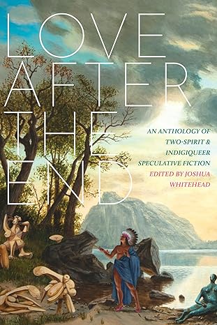 love after the end an anthology of two spirit and indigiqueer speculative fiction 1st edition joshua