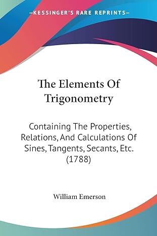 the elements of trigonometry containing the properties relations and calculations of sines tangents secants