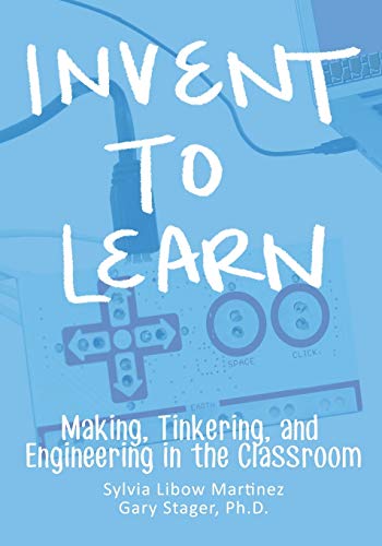 invent to learn making tinkering and engineering in the classroom 1st edition sylvia libow martinez, gary s.