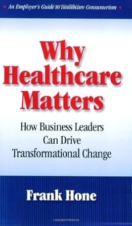 why healthcare matters how business leaders can drive transformational change 1st edition frank hone