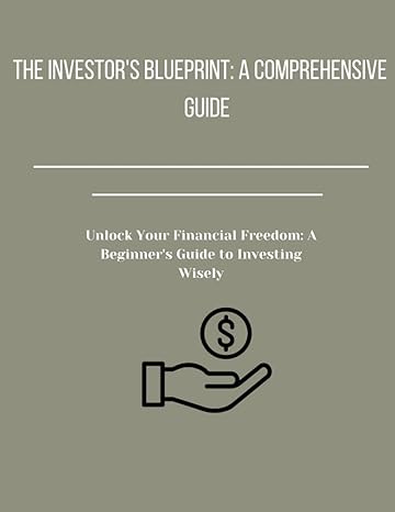 The Investors Blueprint A Comprehensive Guide Unlock Your Financial Freedom A Beginners Guide To Investing Wisely