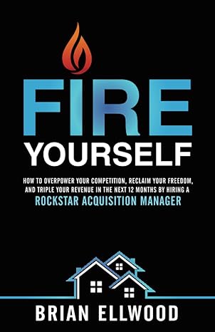 Fire Yourself How To Overpower Your Competition Reclaim Your Freedom And Triple Your Revenue In The Next 12 Months By Hiring A Rockstar Acquisition Manager