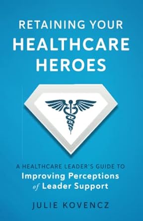 retaining your healthcare heroes a healthcare leaders guide to improving perceptions of leader support 1st