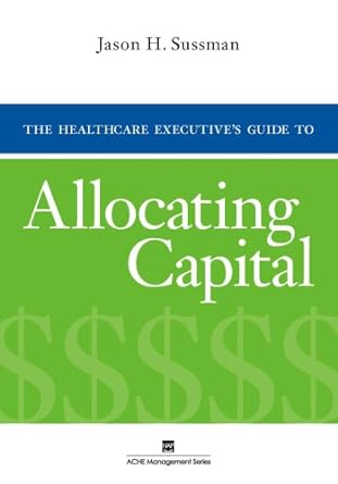 the healthcare executive s guide to allocating capital 1st edition jason h. sussman 1567939562, 978-1567939569