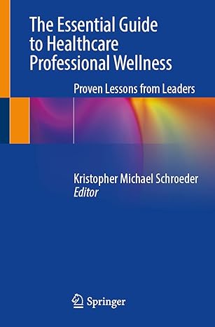 the essential guide to healthcare professional wellness proven lessons from leaders 1st edition kristopher
