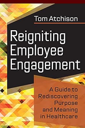 reigniting employee engagement a guide to rediscovering purpose and meaning in healthcare 1st edition tom