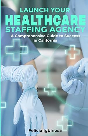 launch your healthcare staffing agency a comprehensive guide to success in california 1st edition felicia