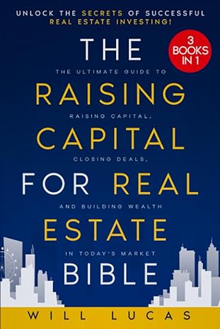 The Raising Capital For Real Estate Bible 3 Books In 1 Unlock The Secrets Of Successful Real Estate Investing The Ultimate Guide To Raising Capital Closing Deals And Building Wealth In Todays Market