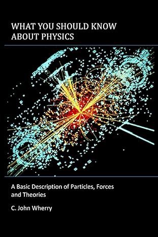 what you should know about physics a basic description of particles forces and theories 1st edition c. john