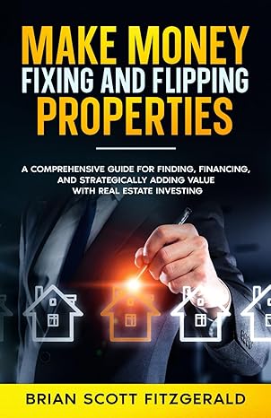 make money fixing and flipping properties a comprehensive guide for finding financing and strategically