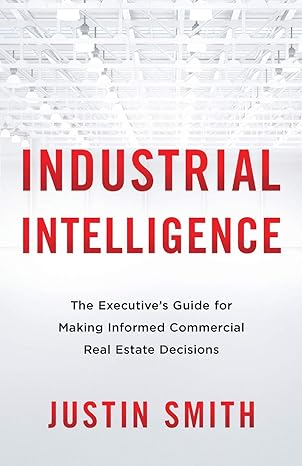 industrial intelligence the executive s guide for making informed commercial real estate decisions 1st