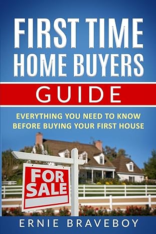 first time home buyers guide everything you need to know before buying your first house 1st edition ernie