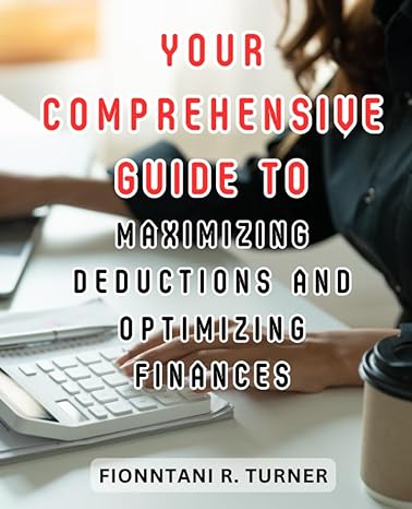 your comprehensive guide to maximizing deductions and optimizing finances 1st edition fionntani r. turner