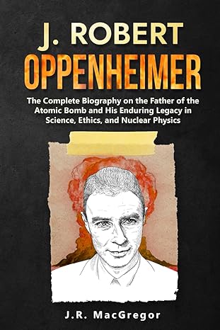 j robert oppenheimer the  biography on the father of the atomic bomb and his enduring legacy in science